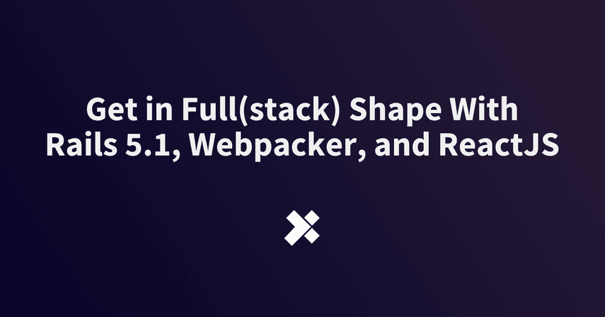 Get in Full(stack) Shape With Rails 5.1, Webpacker, and ReactJS